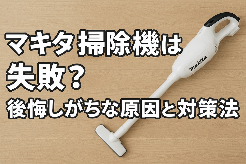 マキタ掃除機を買って失敗？後悔しがちな原因と不満を解消する対策法